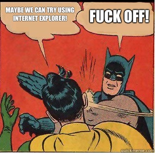 Maybe we can try using Internet Explorer! FUCK OFF!  Slappin Batman