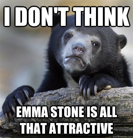 I don't think emma stone is all that attractive   Confession Bear