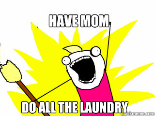 Have mom  do all the laundry   All The Things