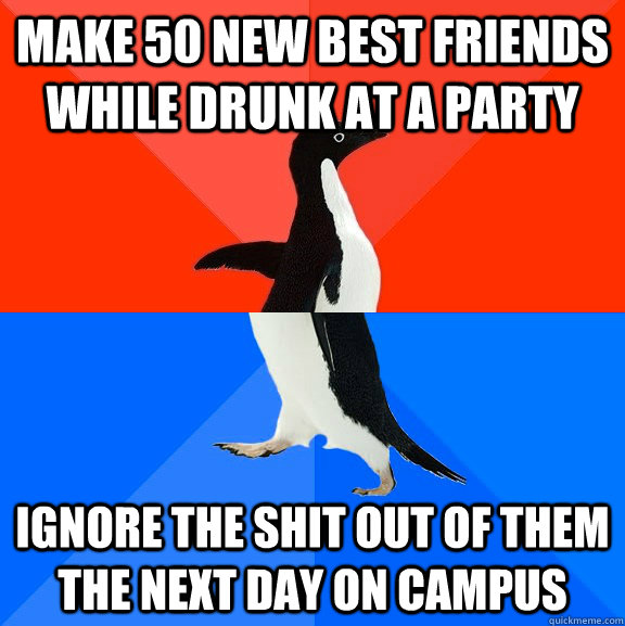 Make 50 new best friends while drunk at a party Ignore the shit out of them the next day on campus  Socially Awesome Awkward Penguin
