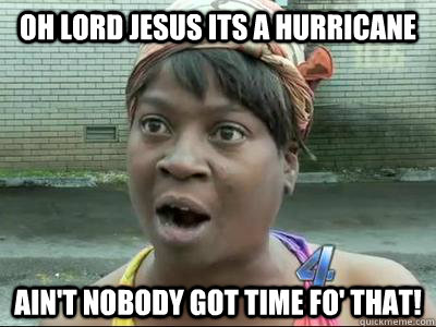 OH LORD JESUS ITS A HURRICANE AIN'T NOBODY GOT TIME FO' THAT!  No Time Sweet Brown