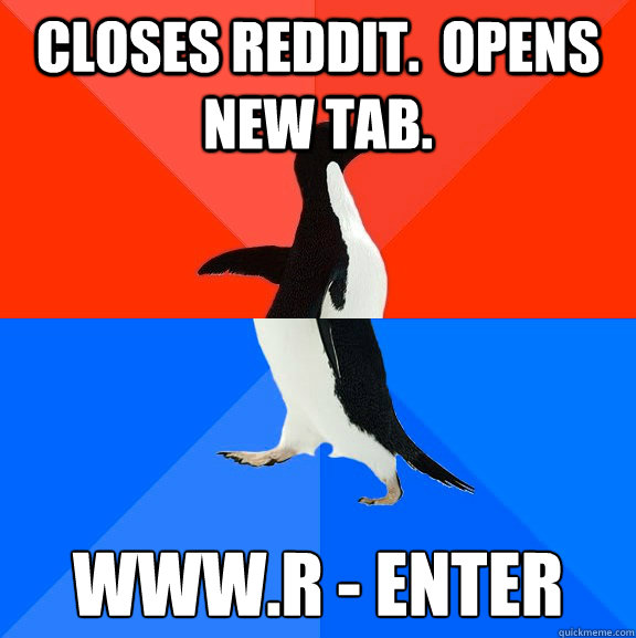 Closes reddit.  Opens new tab. www.r - enter  Socially Awesome Awkward Penguin