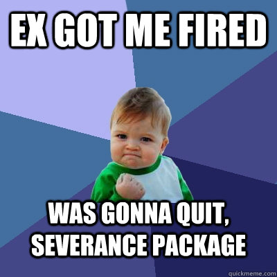 Ex got me fired Was gonna quit, severance package  Success Kid