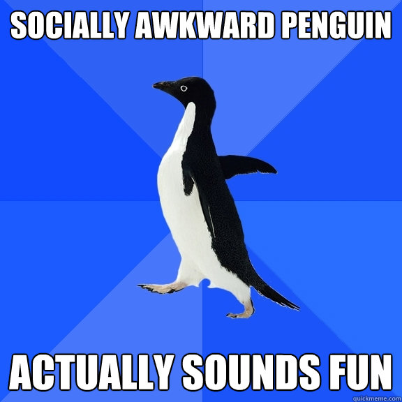 socially awkward penguin actually sounds fun  Socially Awkward Penguin