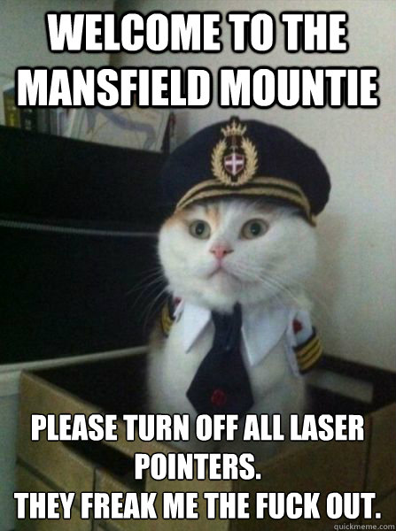 Welcome to the Mansfield Mountie  Please turn off all laser pointers.
They freak me the fuck out.  Captain kitteh
