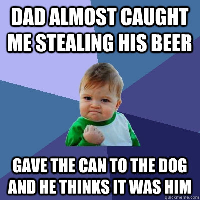 Dad almost caught me stealing his beer gave the can to the dog and he thinks it was him  Success Kid