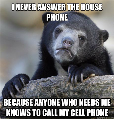 i never answer the house phone because anyone who needs me knows to call my cell phone - i never answer the house phone because anyone who needs me knows to call my cell phone  confessionbear