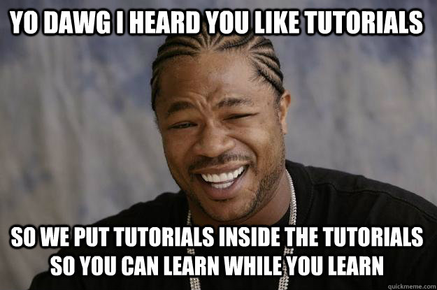 YO DAWG I HEARd you like tutorials so we put tutorials inside the tutorials so you can learn while you learn  Xzibit meme