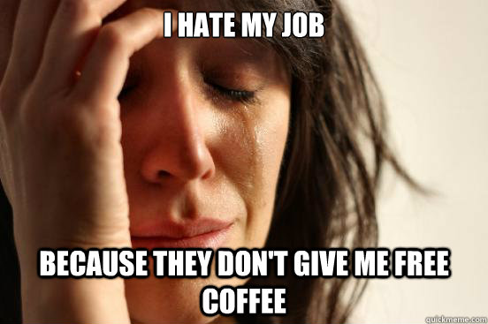 I hate my job because they don't give me free coffee  First World Problems