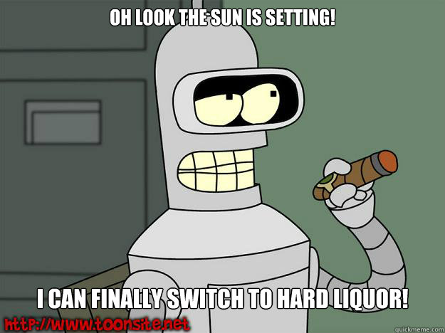 Oh look the sun is setting! I can finally switch to hard Liquor!   