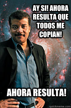 Ay si! Ahora resulta que todos me copian! Ahora resulta!  Neil deGrasse Tyson