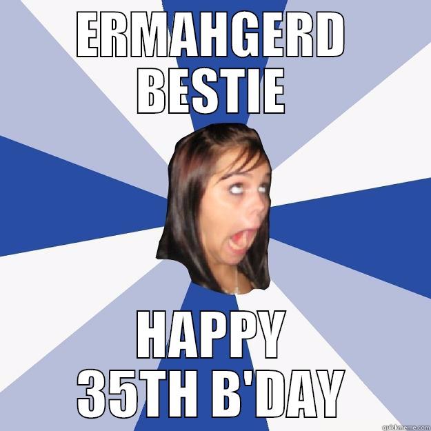 ERMAHGERD BESTIE HAPPY 35TH B'DAY Annoying Facebook Girl