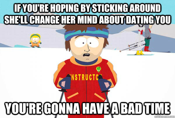 If you're hoping by sticking around she'll change her mind about dating you You're gonna have a bad time  Super Cool Ski Instructor