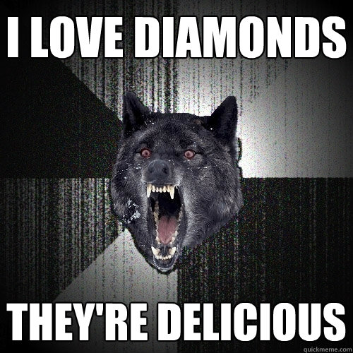 I love Diamonds They're delicious  Insanity Wolf