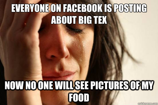 everyone on facebook is posting about big tex now no one will see pictures of my food  First World Problems