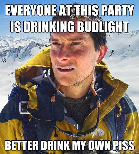 Everyone at this party is drinking budlight better drink my own piss  Bear Grylls