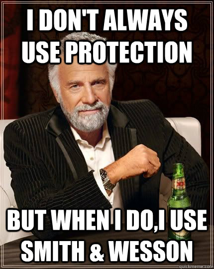 I don't always use protection but when i do,i use Smith & Wesson  The Most Interesting Man In The World