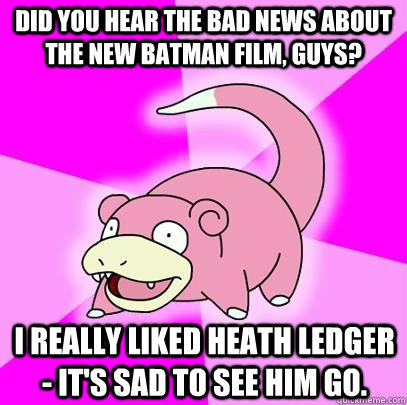 did you hear the bad news about the new batman film, guys? i really liked heath ledger - it's sad to see him go.  Slowpoke
