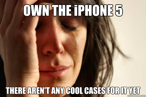 OWN THE iPHONE 5 THERE AREN'T ANY COOL CASES FOR IT YET  First World Problems