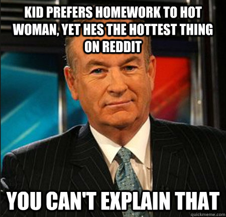kid prefers homework to hot woman, yet hes the hottest thing on reddit You can't explain that  You cant explain that