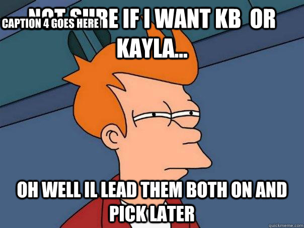 Not sure if i want Kb  or Kayla... Oh well il lead them both on and pick later Caption 3 goes here Caption 4 goes here  Futurama Fry