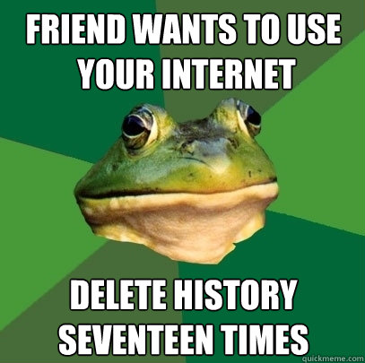friend wants to use
 your internet Delete history seventeen times  Foul Bachelor Frog
