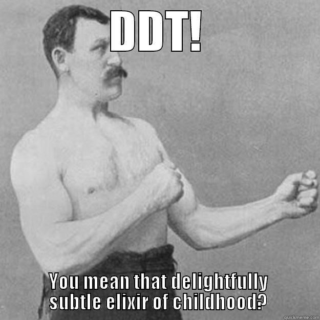 DDT! YOU MEAN THAT DELIGHTFULLY SUBTLE ELIXIR OF CHILDHOOD? overly manly man
