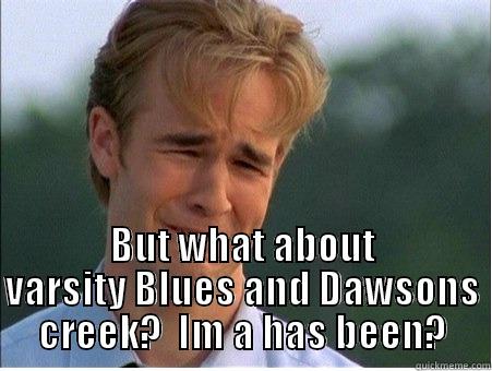  BUT WHAT ABOUT VARSITY BLUES AND DAWSONS CREEK?  IM A HAS BEEN? 1990s Problems