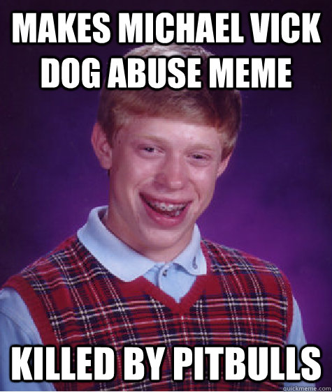 Makes Michael Vick Dog abuse meme killed by pitbulls - Makes Michael Vick Dog abuse meme killed by pitbulls  Bad Luck Brian