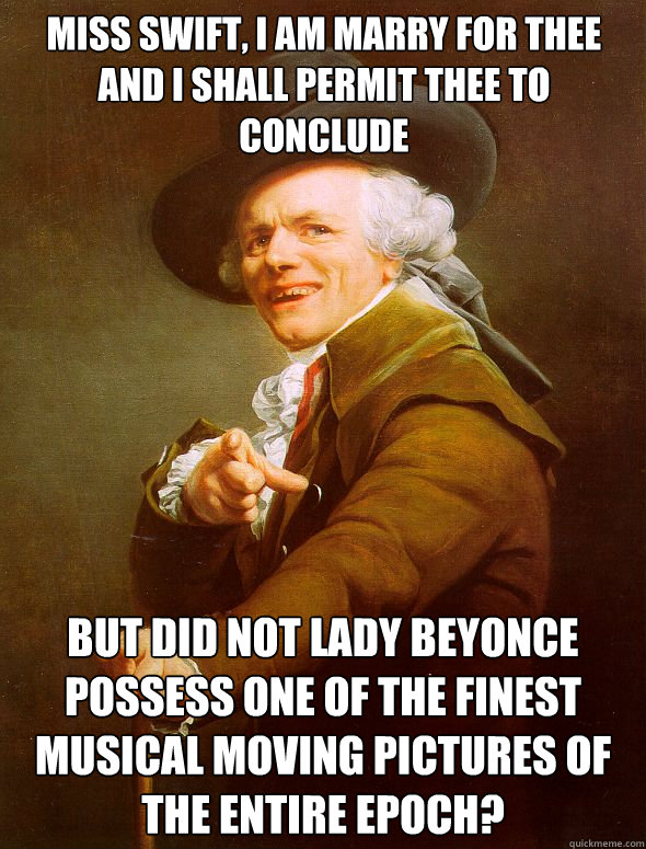 Miss Swift, I am marry for thee and I shall permit thee to conclude but did not Lady beyonce possess one of the finest musical moving pictures of the entire epoch?   Joseph Ducreux