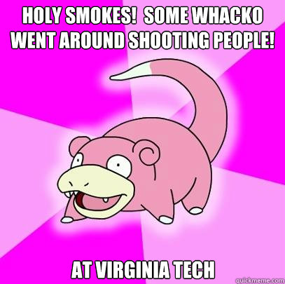 Holy smokes!  Some whacko went around shooting people! At Virginia Tech  Slowpoke