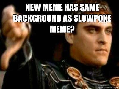 New meme has same background as slowpoke meme?   Downvoting Roman