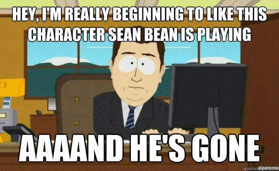 Hey, I'm really beginning to like this character sean bean is playing AAAAND he's gone  aaaand its gone