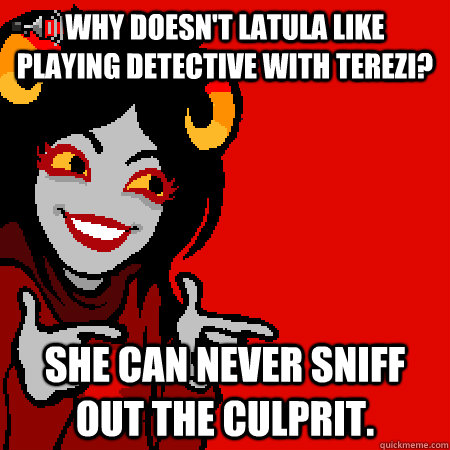 Why doesn't Latula like playing detective with Terezi? She can never sniff out the culprit.  Bad Joke Aradia