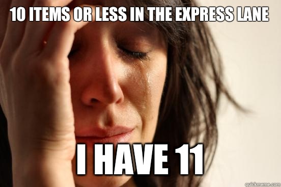 10 items or less in the express lane I have 11  First World Problems