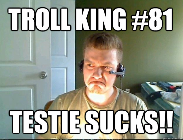 Troll king #81 Testie sucks!!  