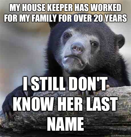 My house keeper has worked for my family for over 20 years I still don't know her last name  Confession Bear