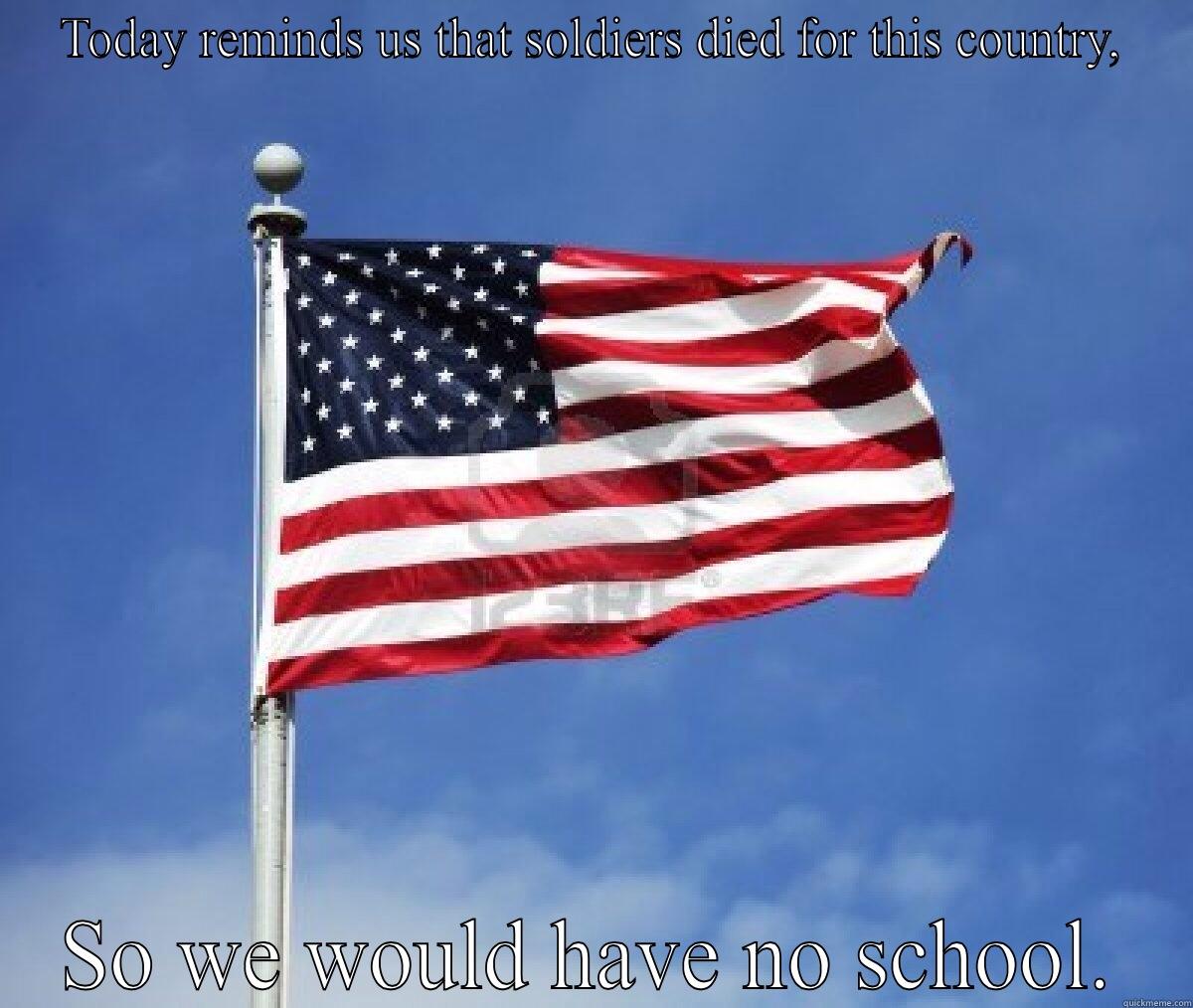 TODAY REMINDS US THAT SOLDIERS DIED FOR THIS COUNTRY, SO WE WOULD HAVE NO SCHOOL. Misc