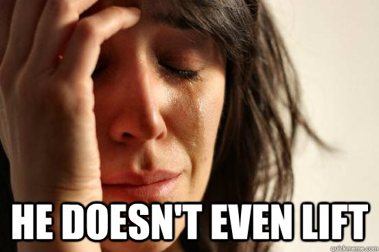 He doesn't even lift  First World Problems
