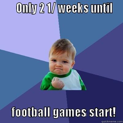      ONLY 2 1/ WEEKS UNTIL        FOOTBALL GAMES START!   Success Kid