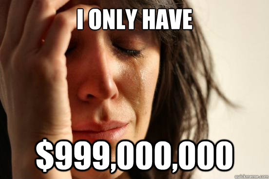 I only have $999,000,000  First World Problems