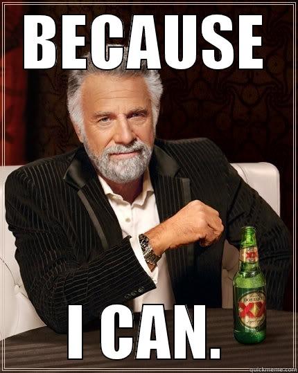 BECAUSE I CAN. The Most Interesting Man In The World