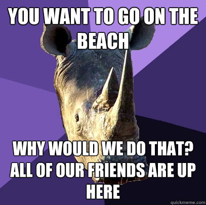 You want to go on the beach Why would we do that?  All of our friends are up here  Sexually Oblivious Rhino
