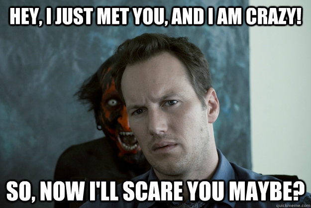 Hey, I just met you, and I am crazy! So, now i'll scare you maybe?  