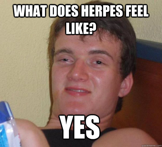 What does herpes feel like? yes  stoner guy