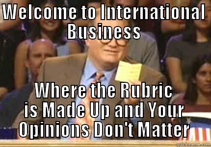 WELCOME TO INTERNATIONAL BUSINESS WHERE THE RUBRIC IS MADE UP AND YOUR OPINIONS DON'T MATTER Whose Line