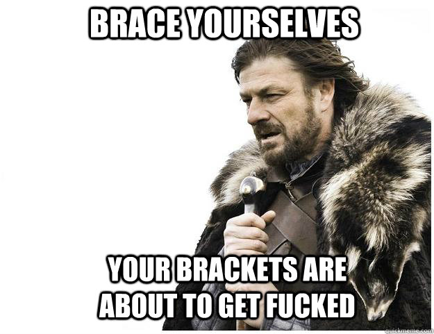 Brace yourselves Your brackets are about to get fucked  Imminent Ned