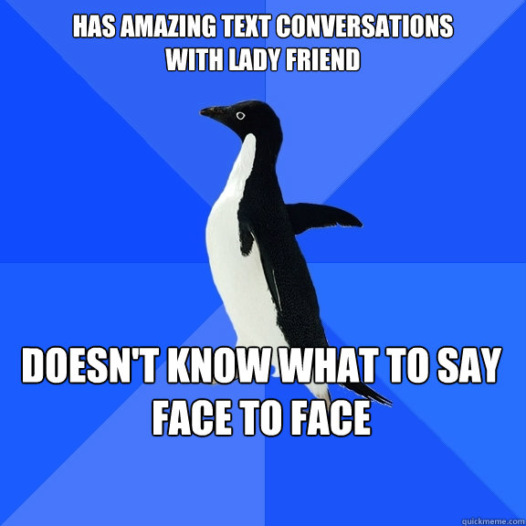 Has amazing text conversations 
with lady friend doesn't know what to say face to face  Socially Awkward Penguin