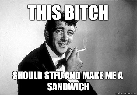This bitch Should STFU and make me a sandwich - This bitch Should STFU and make me a sandwich  Dean Martin