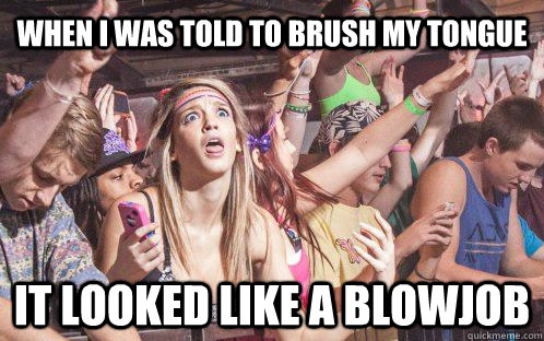 When I was told to brush my tongue It looked like a blowjob  Stupid Clarity Clare